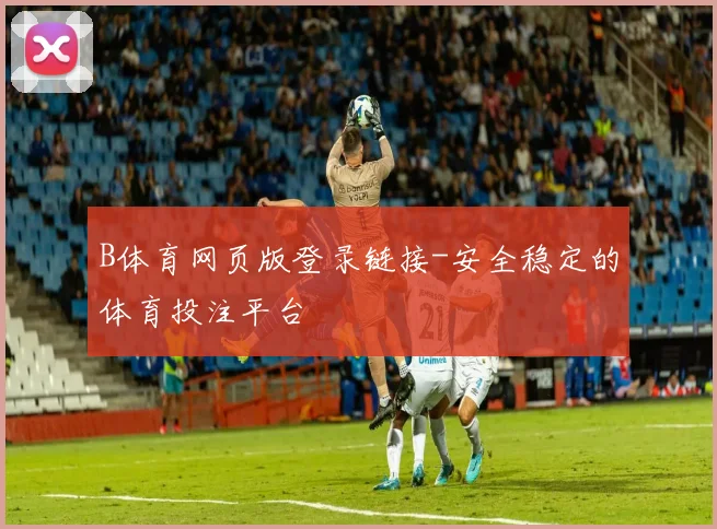 B体育网页版登录链接-安全稳定的体育投注平台