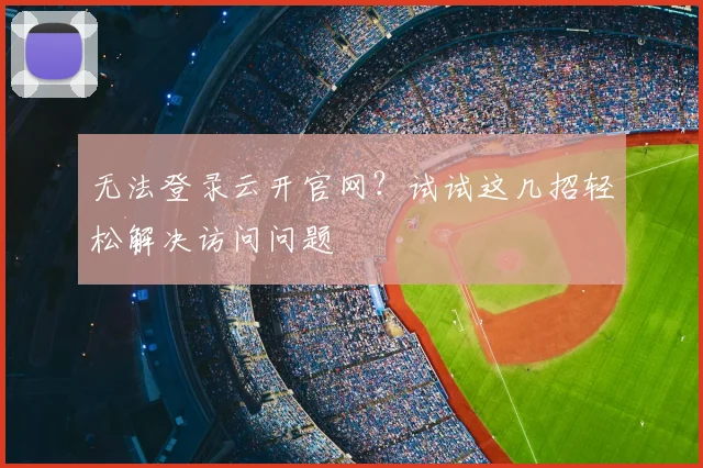 无法登录云开官网？试试这几招轻松解决访问问题