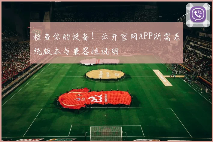 检查你的设备！云开官网APP所需系统版本与兼容性说明