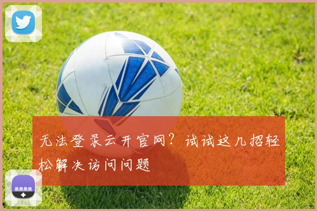 无法登录云开官网？试试这几招轻松解决访问问题