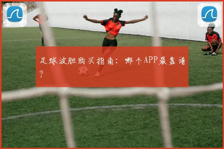 足球波胆购买指南：哪个APP最靠谱？