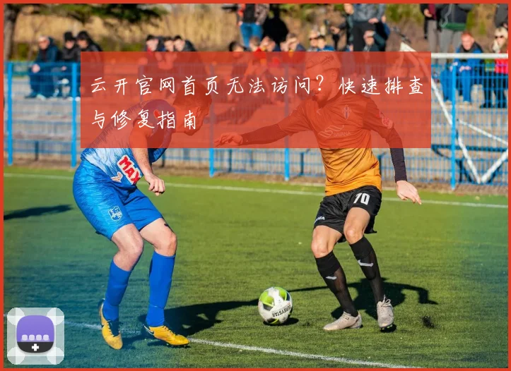 云开官网首页无法访问？快速排查与修复指南
