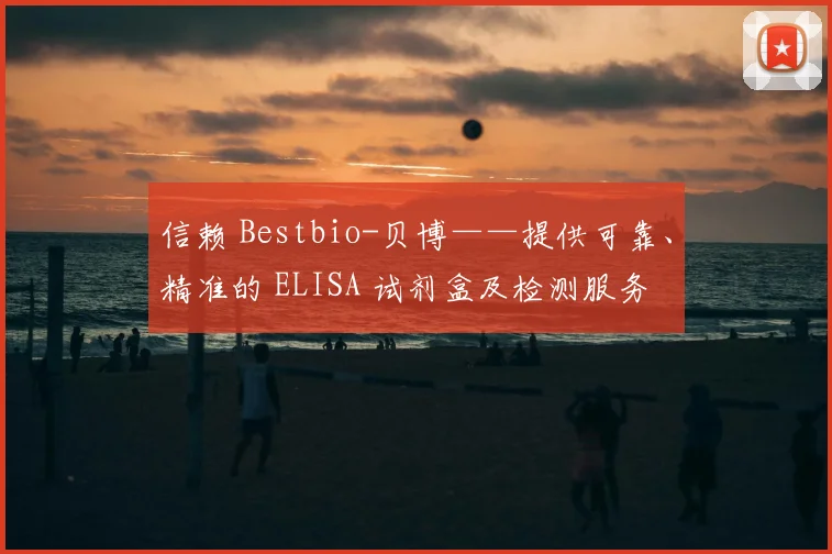 信赖 Bestbio-贝博——提供可靠、精准的 ELISA 试剂盒及检测服务