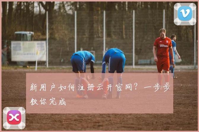 新用户如何注册云开官网？一步步教你完成