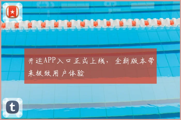 开运APP入口正式上线，全新版本带来极致用户体验
