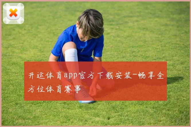 开运体育app官方下载安装-畅享全方位体育赛事