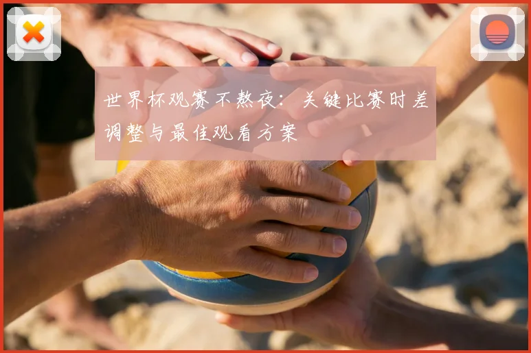 世界杯观赛不熬夜：关键比赛时差调整与最佳观看方案