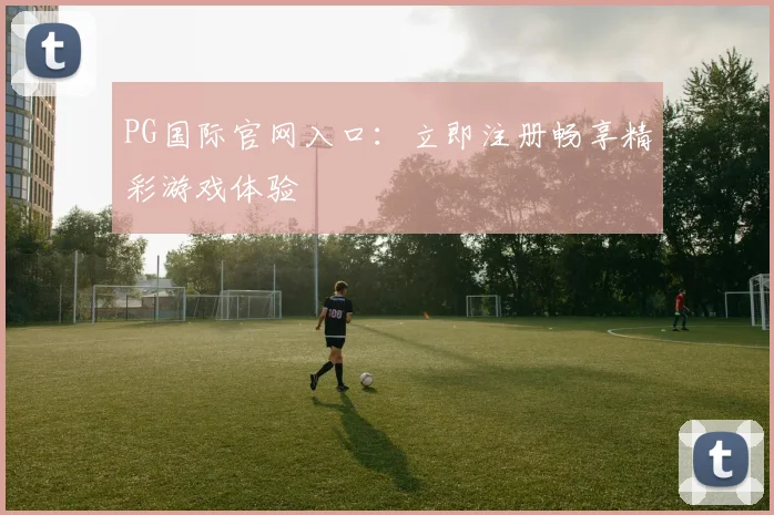 PG国际官网入口：立即注册畅享精彩游戏体验
