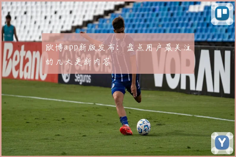 欧博app新版发布：盘点用户最关注的几大更新内容
