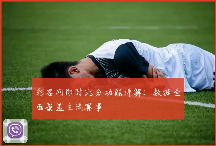 彩客网即时比分功能详解：数据全面覆盖主流赛事