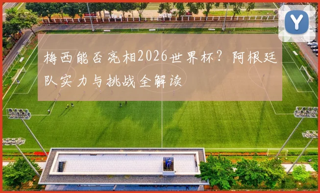 梅西能否亮相2026世界杯？阿根廷队实力与挑战全解读