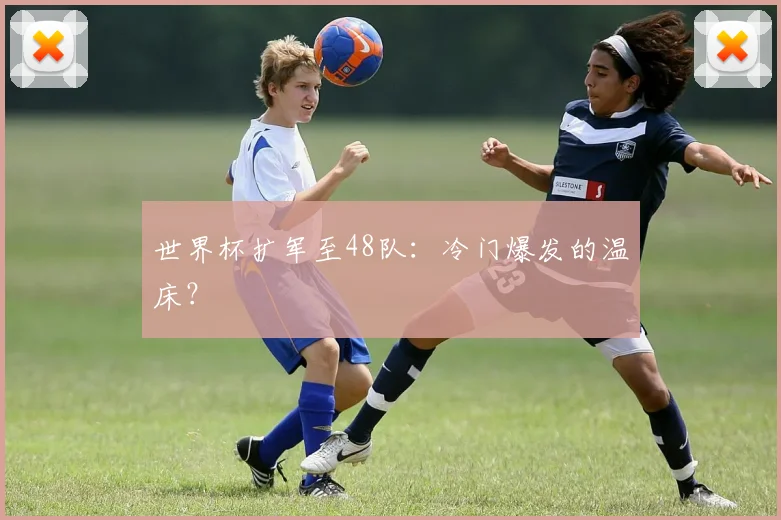 世界杯扩军至48队：冷门爆发的温床？