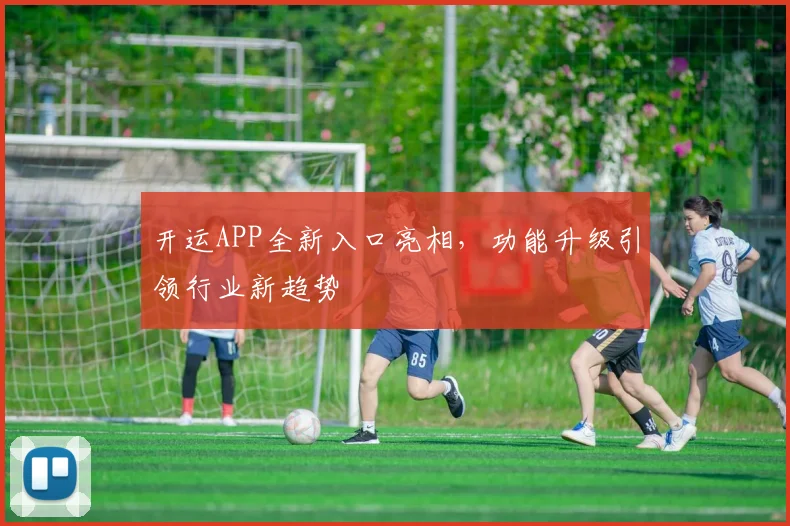 开运APP全新入口亮相，功能升级引领行业新趋势