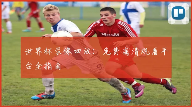 世界杯录像回放：免费高清观看平台全指南