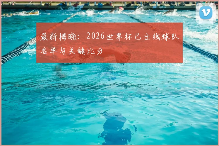 最新揭晓：2026世界杯已出线球队名单与关键比分