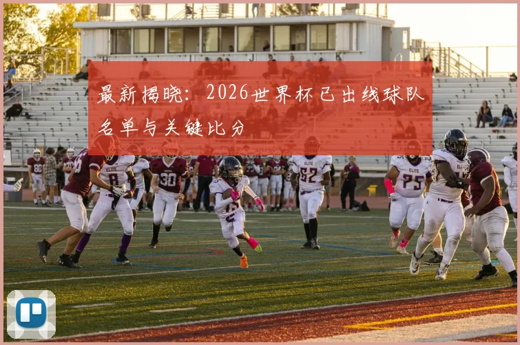 最新揭晓：2026世界杯已出线球队名单与关键比分