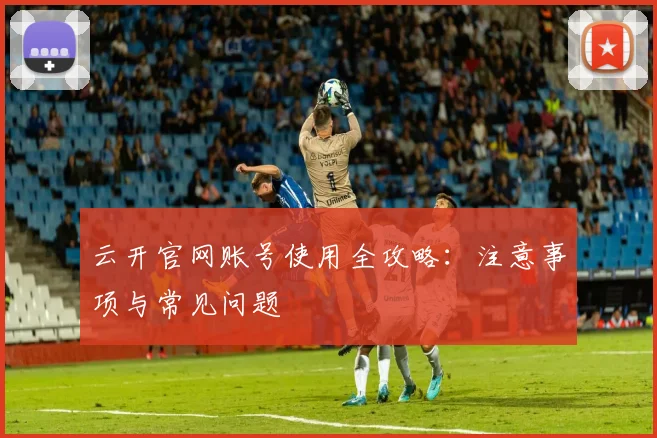 云开官网账号使用全攻略：注意事项与常见问题