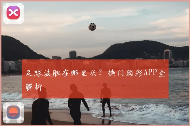 足球波胆在哪里买？热门购彩APP全解析