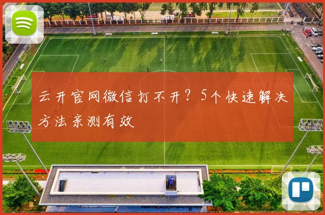 云开官网微信打不开？5个快速解决方法亲测有效