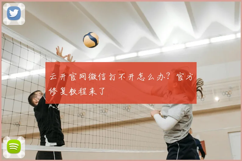云开官网微信打不开怎么办？官方修复教程来了