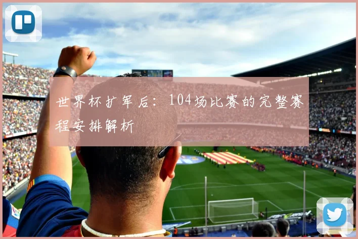 世界杯扩军后：104场比赛的完整赛程安排解析