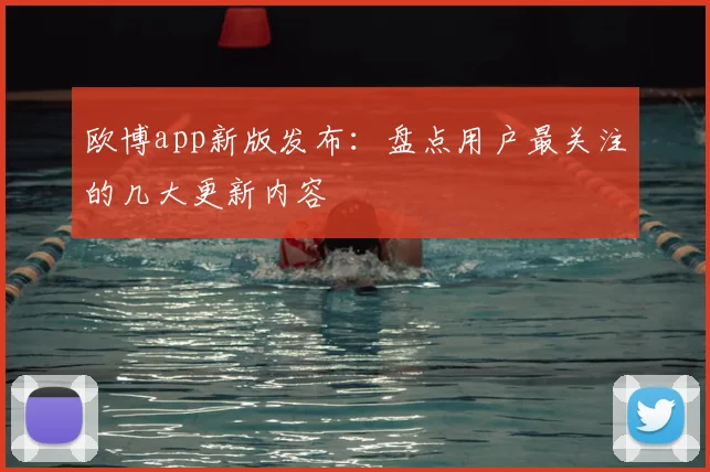 欧博app新版发布：盘点用户最关注的几大更新内容