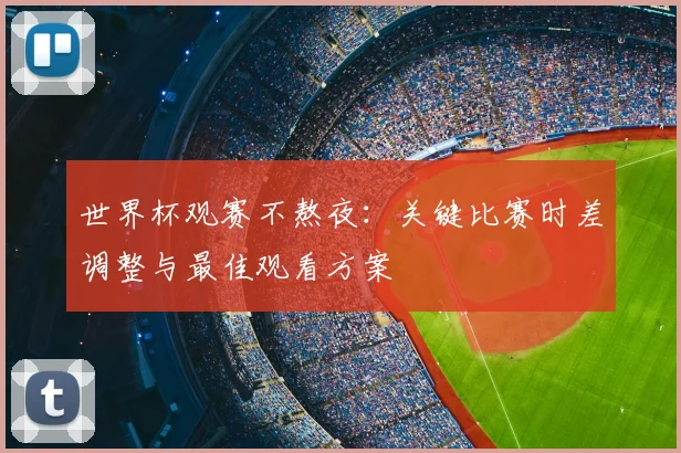 世界杯观赛不熬夜：关键比赛时差调整与最佳观看方案